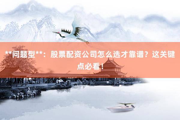 **问题型**：股票配资公司怎么选才靠谱？这关键点必看！