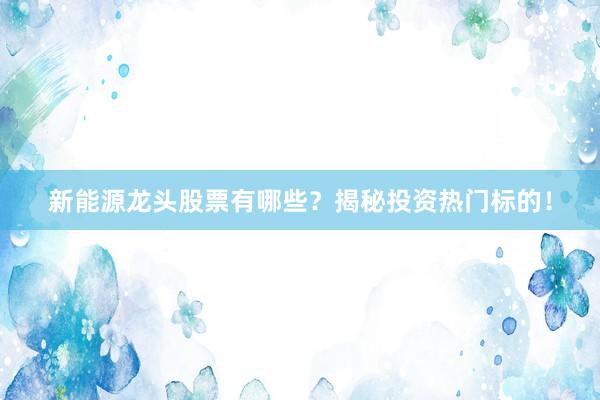 新能源龙头股票有哪些？揭秘投资热门标的！
