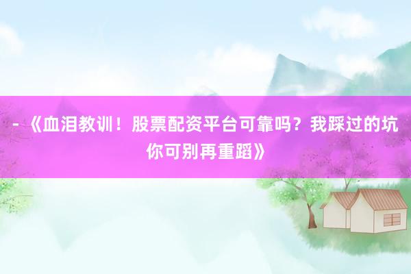 - 《血泪教训！股票配资平台可靠吗？我踩过的坑你可别再重蹈》