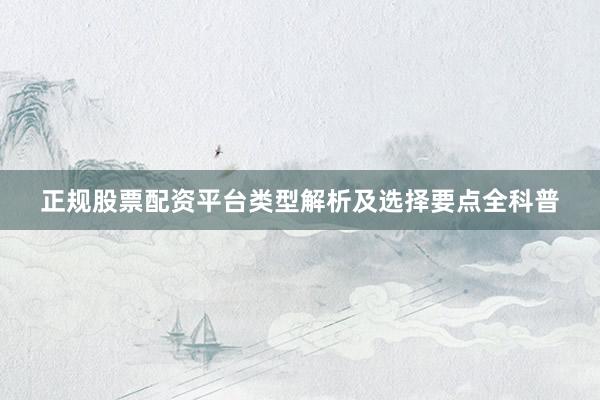 正规股票配资平台类型解析及选择要点全科普