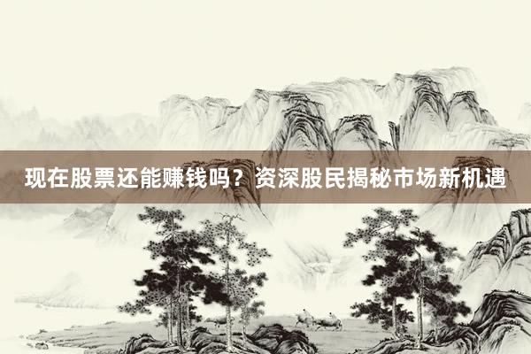 现在股票还能赚钱吗？资深股民揭秘市场新机遇