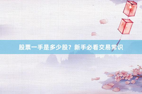 股票一手是多少股？新手必看交易常识