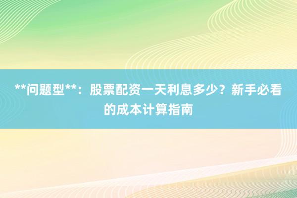 **问题型**：股票配资一天利息多少？新手必看的成本计算指南