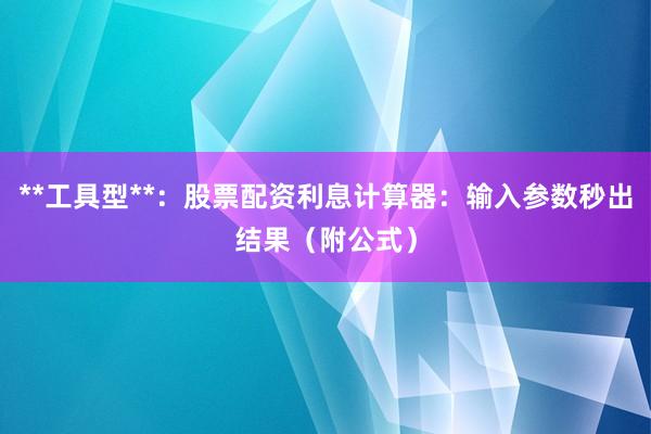 **工具型**：股票配资利息计算器：输入参数秒出结果（附公式）