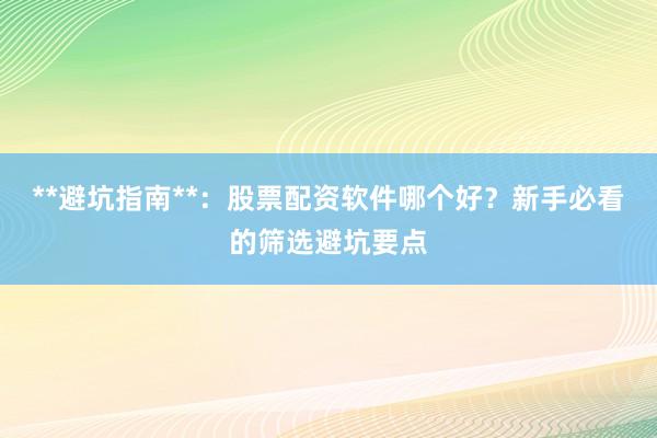 **避坑指南**：股票配资软件哪个好？新手必看的筛选避坑要点