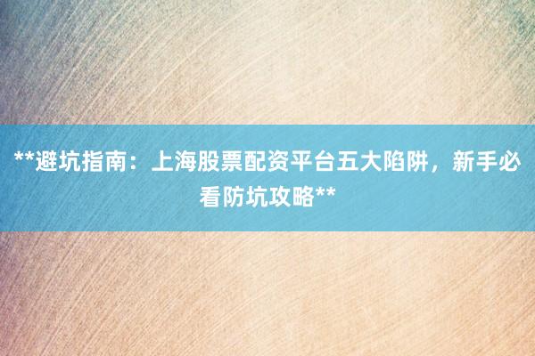 **避坑指南：上海股票配资平台五大陷阱，新手必看防坑攻略**