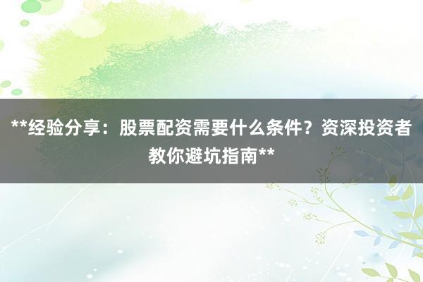 **经验分享：股票配资需要什么条件？资深投资者教你避坑指南**