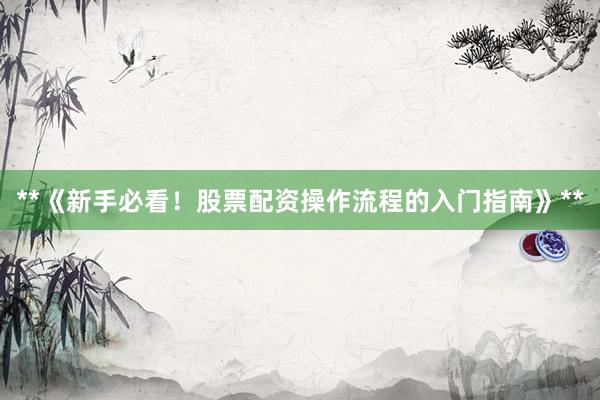 **《新手必看！股票配资操作流程的入门指南》**