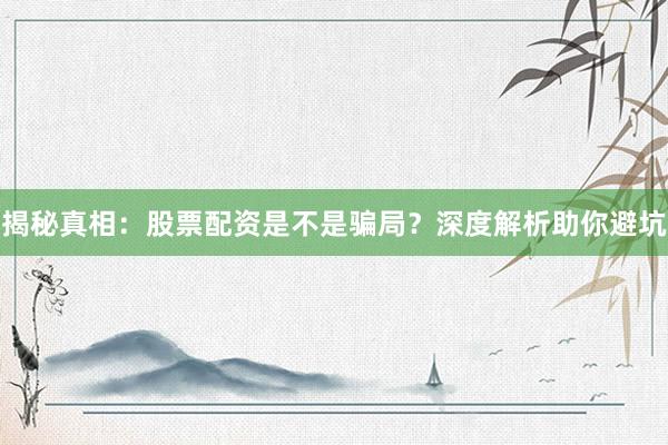 揭秘真相：股票配资是不是骗局？深度解析助你避坑