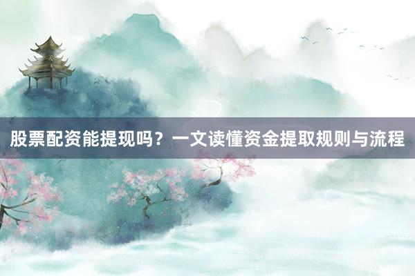 股票配资能提现吗？一文读懂资金提取规则与流程