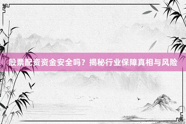 股票配资资金安全吗？揭秘行业保障真相与风险