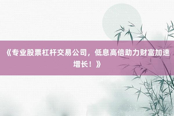 《专业股票杠杆交易公司，低息高倍助力财富加速增长！》