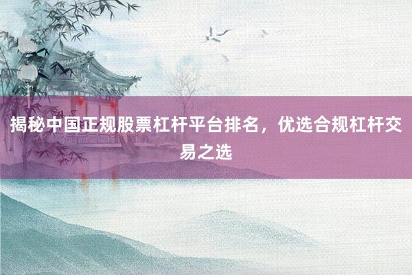 揭秘中国正规股票杠杆平台排名，优选合规杠杆交易之选