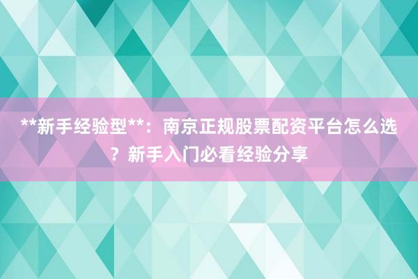 **新手经验型**：南京正规股票配资平台怎么选？新手入门必看经验分享
