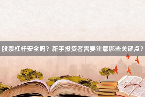 股票杠杆安全吗？新手投资者需要注意哪些关键点？