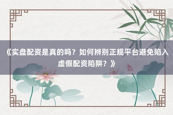 《实盘配资是真的吗？如何辨别正规平台避免陷入虚假配资陷阱？》