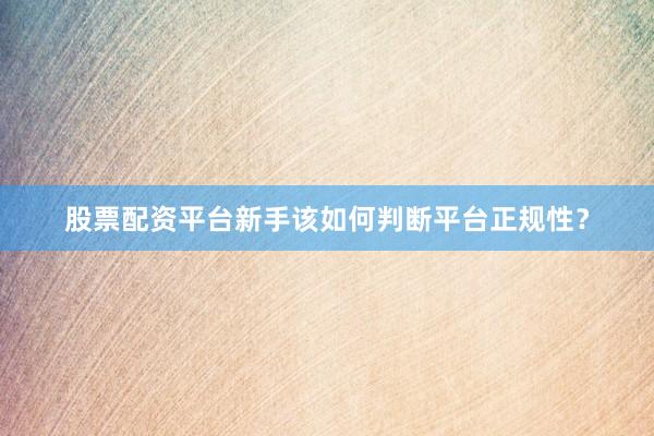股票配资平台新手该如何判断平台正规性？
