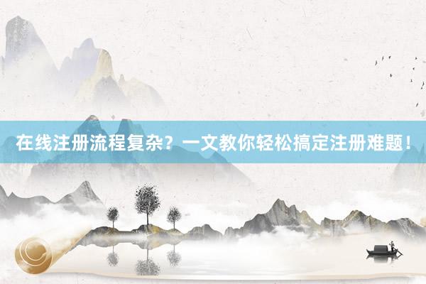 在线注册流程复杂？一文教你轻松搞定注册难题！