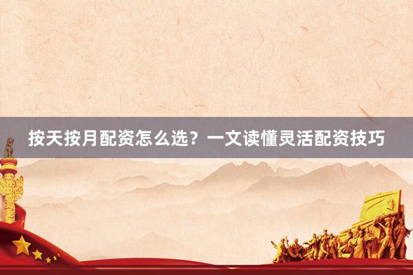 按天按月配资怎么选？一文读懂灵活配资技巧
