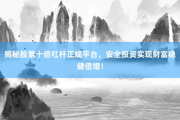 揭秘股票十倍杠杆正规平台，安全投资实现财富稳健倍增！