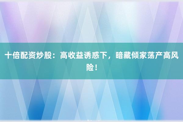 十倍配资炒股：高收益诱惑下，暗藏倾家荡产高风险！