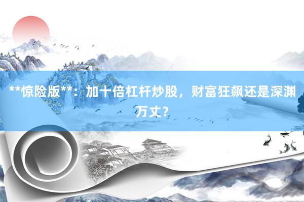**惊险版**：加十倍杠杆炒股，财富狂飙还是深渊万丈？