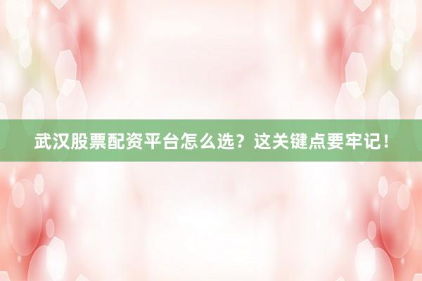 武汉股票配资平台怎么选？这关键点要牢记！