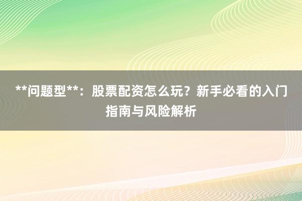 **问题型**：股票配资怎么玩？新手必看的入门指南与风险解析