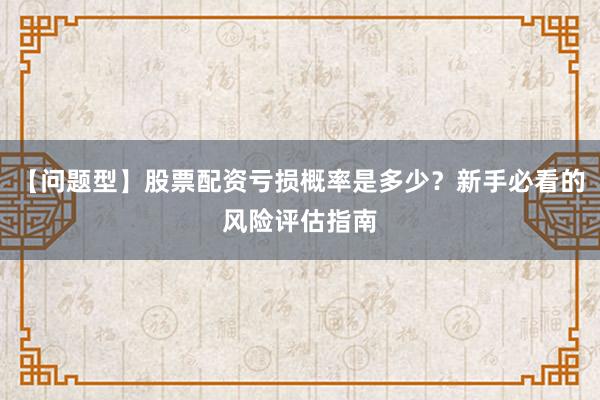 【问题型】股票配资亏损概率是多少？新手必看的风险评估指南