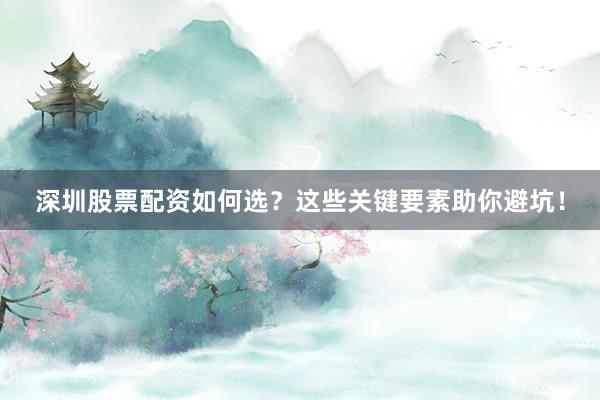 深圳股票配资如何选？这些关键要素助你避坑！