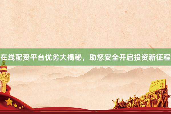 在线配资平台优劣大揭秘，助您安全开启投资新征程