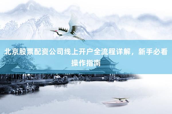 北京股票配资公司线上开户全流程详解，新手必看操作指南
