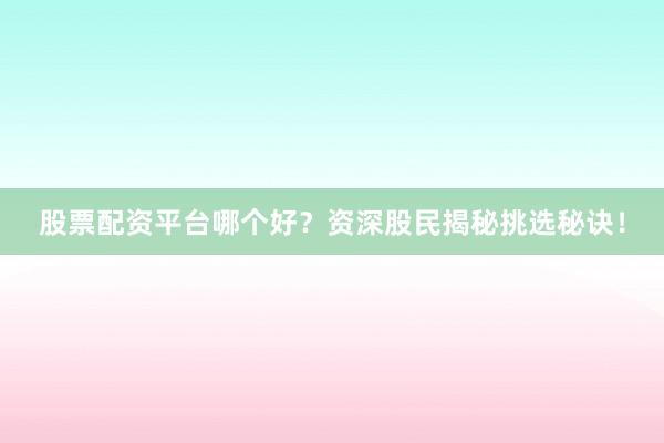 股票配资平台哪个好？资深股民揭秘挑选秘诀！