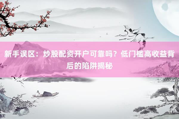 新手误区：炒股配资开户可靠吗？低门槛高收益背后的陷阱揭秘