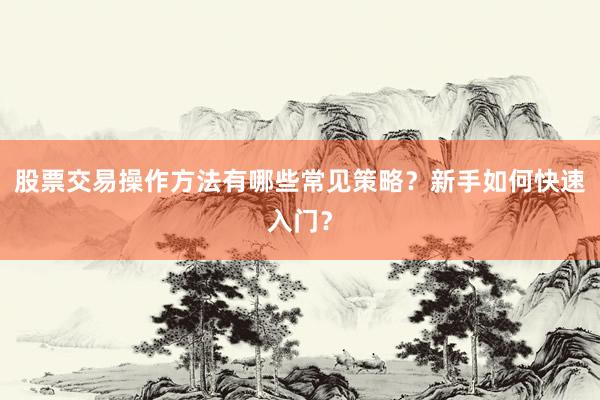 股票交易操作方法有哪些常见策略？新手如何快速入门？