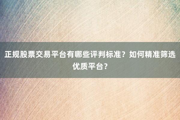 正规股票交易平台有哪些评判标准？如何精准筛选优质平台？