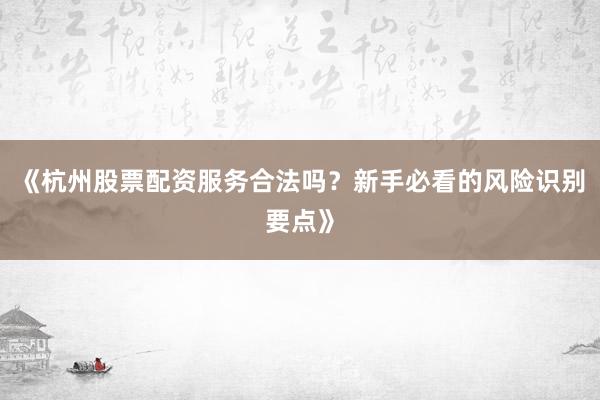 《杭州股票配资服务合法吗？新手必看的风险识别要点》