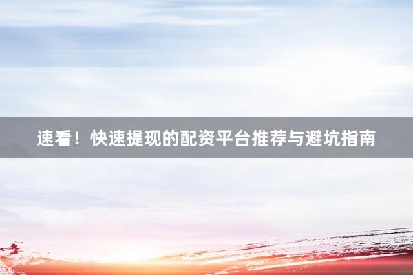 速看！快速提现的配资平台推荐与避坑指南