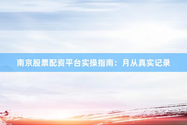 南京股票配资平台实操指南：月从真实记录