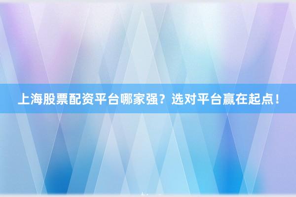 上海股票配资平台哪家强？选对平台赢在起点！
