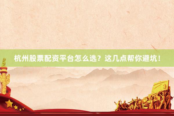 杭州股票配资平台怎么选？这几点帮你避坑！