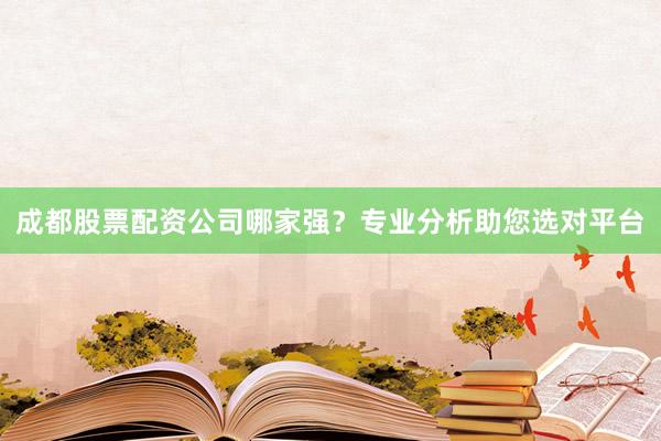 成都股票配资公司哪家强？专业分析助您选对平台