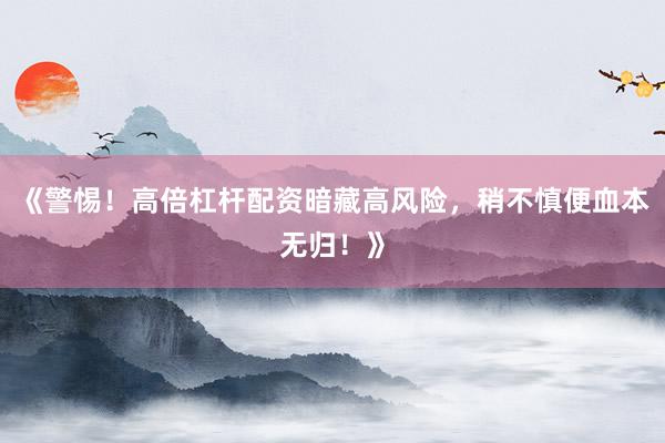 《警惕！高倍杠杆配资暗藏高风险，稍不慎便血本无归！》