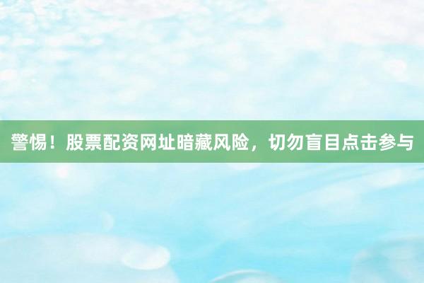 警惕！股票配资网址暗藏风险，切勿盲目点击参与