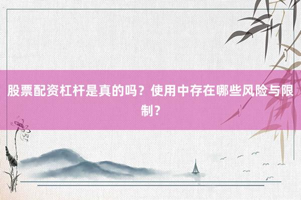股票配资杠杆是真的吗？使用中存在哪些风险与限制？