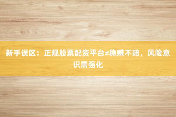 新手误区：正规股票配资平台≠稳赚不赔，风险意识需强化