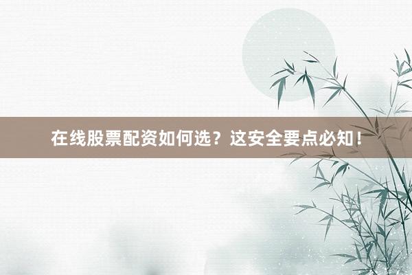 在线股票配资如何选？这安全要点必知！