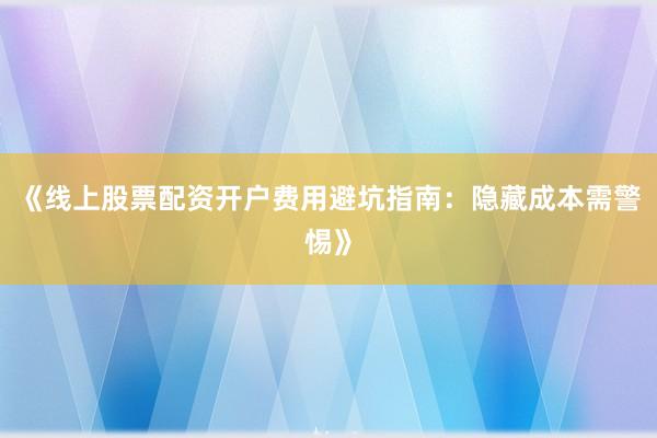 《线上股票配资开户费用避坑指南：隐藏成本需警惕》