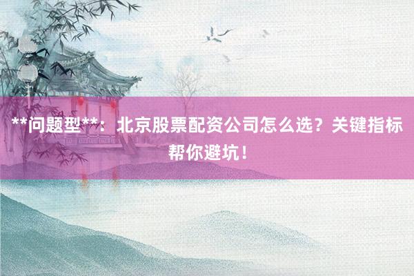 **问题型**：北京股票配资公司怎么选？关键指标帮你避坑！