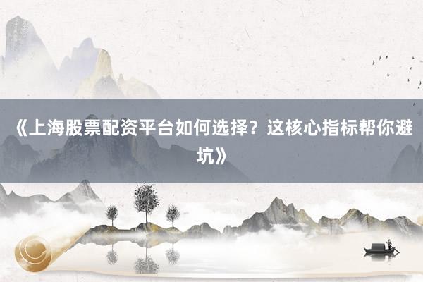 《上海股票配资平台如何选择？这核心指标帮你避坑》
